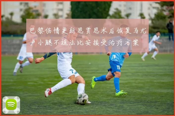 巴黎伤情更新恩贾恩术后恢复马尤卢小腿不适法比安接受治疗方案