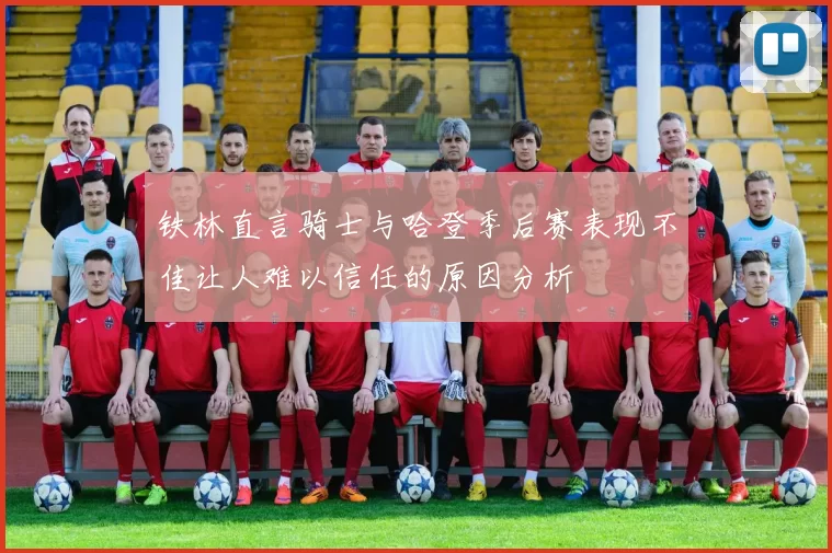 铁林直言骑士与哈登季后赛表现不佳让人难以信任的原因分析
