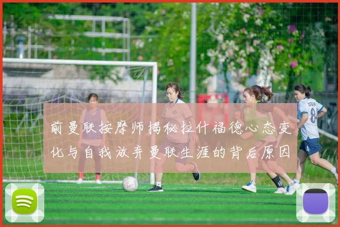 前曼联按摩师揭秘拉什福德心态变化与自我放弃曼联生涯的背后原因
