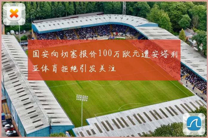 国安向切塞报价100万欧元遭安塔利亚体育拒绝引发关注