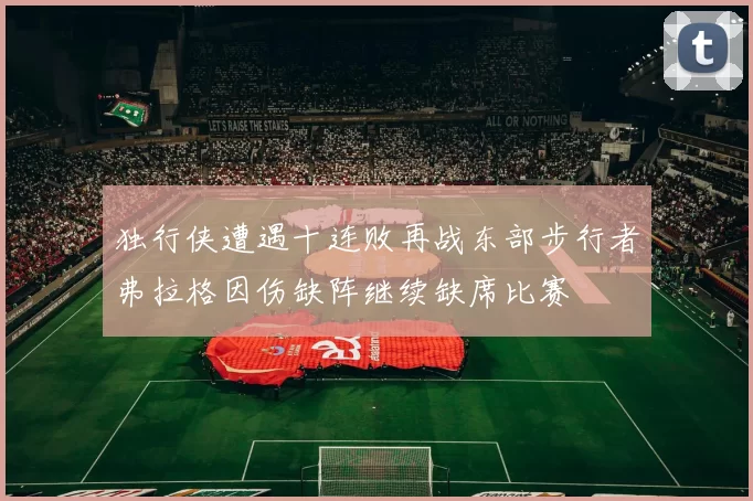 独行侠遭遇十连败再战东部步行者弗拉格因伤缺阵继续缺席比赛