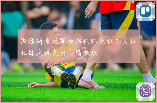 斯通斯重返赛场担任队长状态良好社媒庆祝复出心情激动
