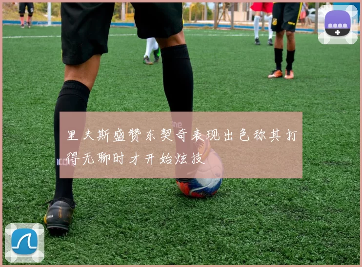 里夫斯盛赞东契奇表现出色称其打得无聊时才开始炫技