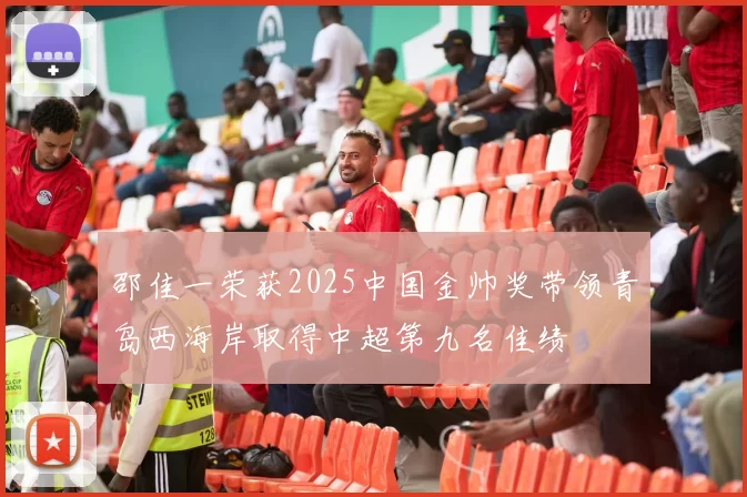 邵佳一荣获2025中国金帅奖带领青岛西海岸取得中超第九名佳绩