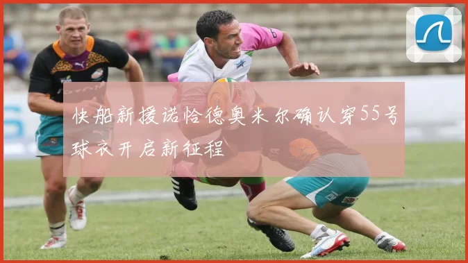 快船新援诺恰德奥米尔确认穿55号球衣开启新征程
