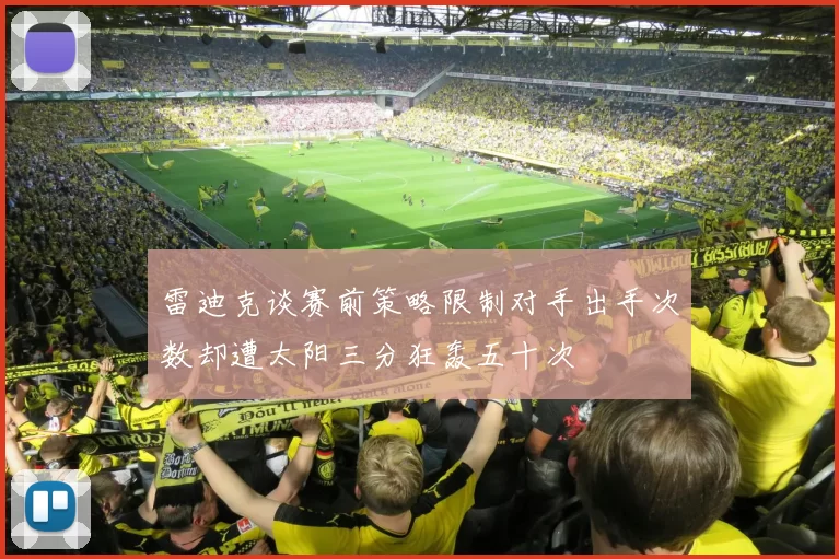 雷迪克谈赛前策略限制对手出手次数却遭太阳三分狂轰五十次