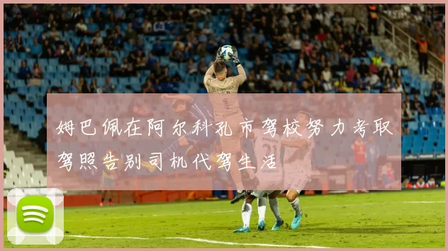 姆巴佩在阿尔科孔市驾校努力考取驾照告别司机代驾生活