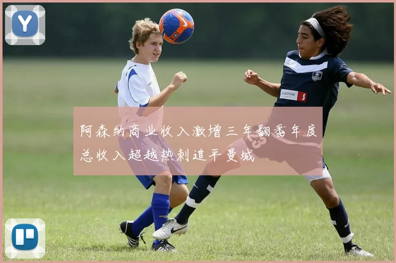 阿森纳商业收入激增三年翻番年度总收入超越热刺追平曼城