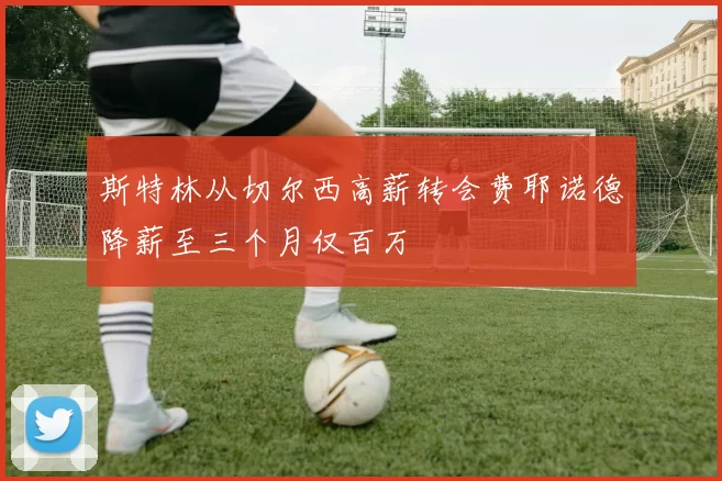斯特林从切尔西高薪转会费耶诺德降薪至三个月仅百万