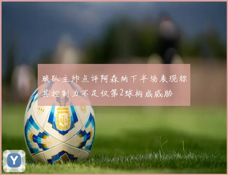 狼队主帅点评阿森纳下半场表现称其控制力不足仅第2球构成威胁