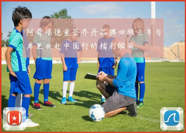 阿奇福德重签乔丹品牌回顾去年与库里共赴中国行的精彩瞬间