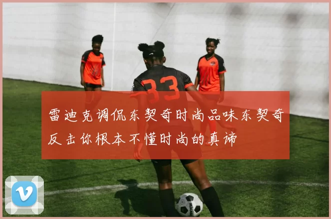 雷迪克调侃东契奇时尚品味东契奇反击你根本不懂时尚的真谛