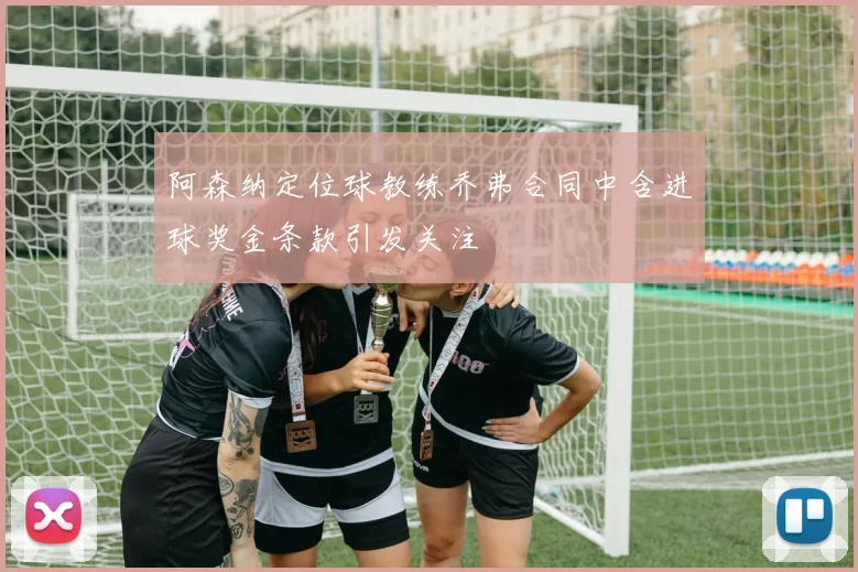 阿森纳定位球教练乔弗合同中含进球奖金条款引发关注