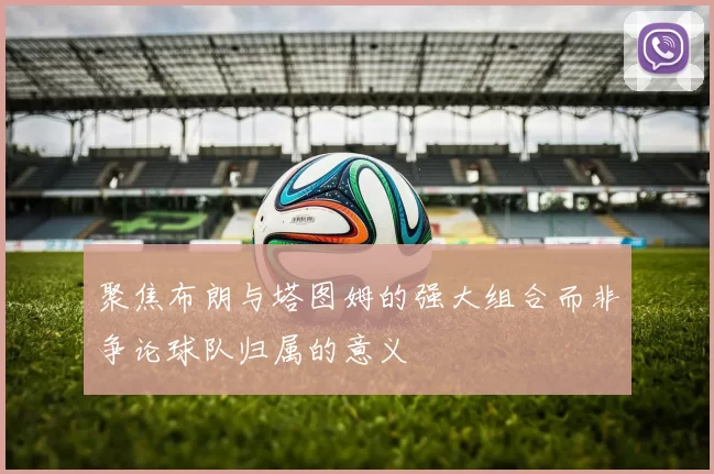 聚焦布朗与塔图姆的强大组合而非争论球队归属的意义