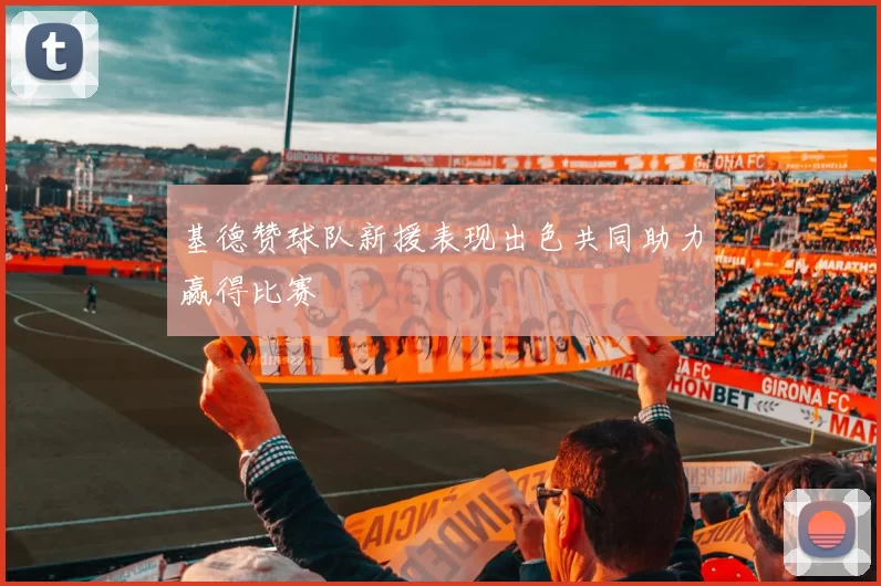 基德赞球队新援表现出色共同助力赢得比赛