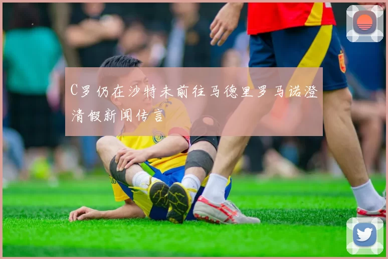 C罗仍在沙特未前往马德里罗马诺澄清假新闻传言