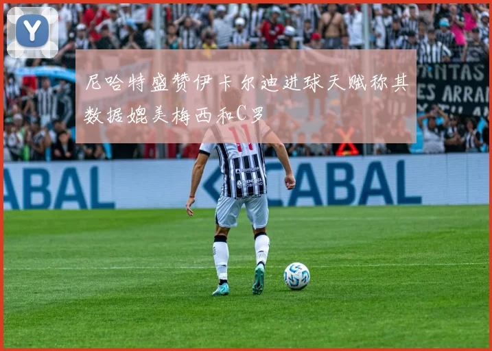 尼哈特盛赞伊卡尔迪进球天赋称其数据媲美梅西和C罗