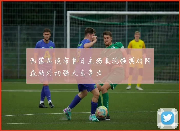 西蒙尼谈布鲁日主场表现强调对阿森纳外的强大竞争力