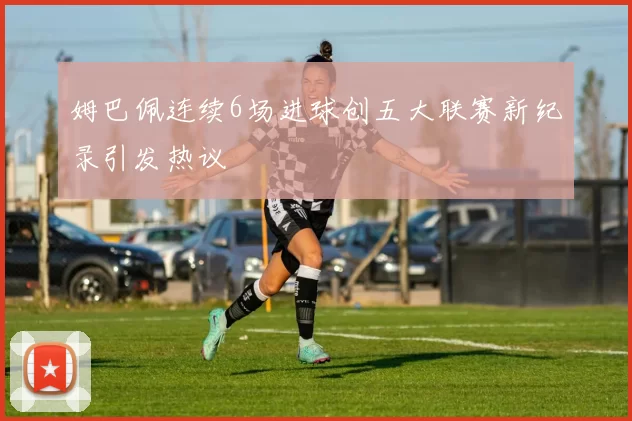 姆巴佩连续6场进球创五大联赛新纪录引发热议