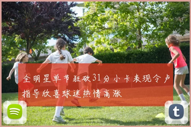 全明星单节狂砍31分小卡表现令卢指导欣喜球迷热情高涨