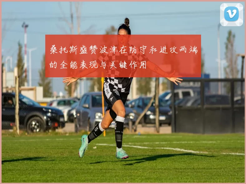 桑托斯盛赞波津在防守和进攻两端的全能表现与关键作用