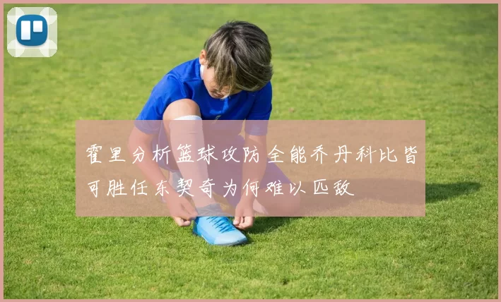 霍里分析篮球攻防全能乔丹科比皆可胜任东契奇为何难以匹敌