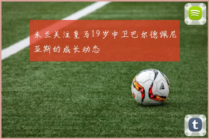 米兰关注皇马19岁中卫巴尔德佩尼亚斯的成长动态