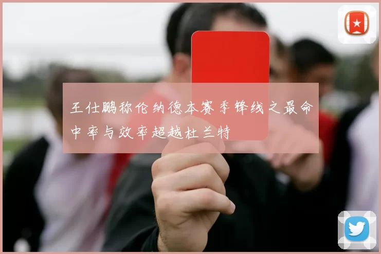 王仕鹏称伦纳德本赛季锋线之最命中率与效率超越杜兰特