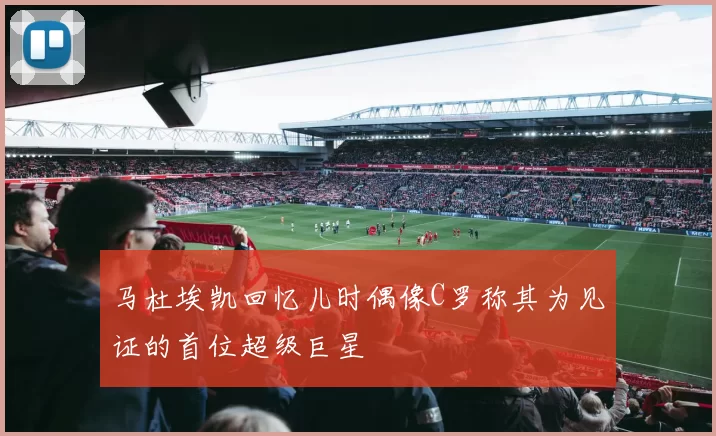 马杜埃凯回忆儿时偶像C罗称其为见证的首位超级巨星