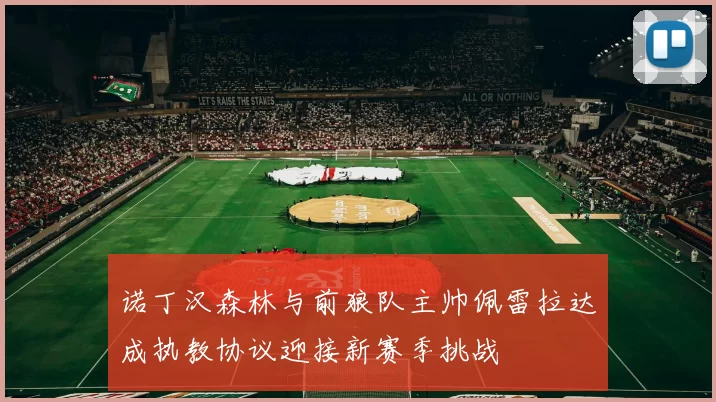 诺丁汉森林与前狼队主帅佩雷拉达成执教协议迎接新赛季挑战