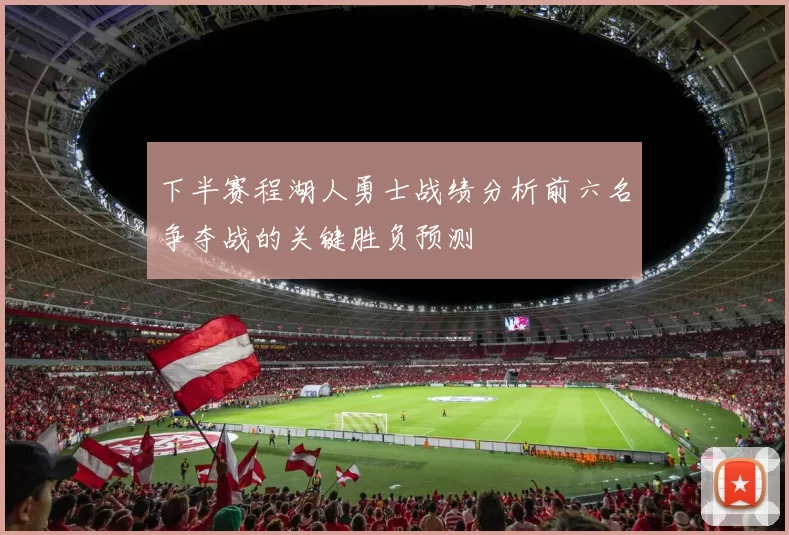 下半赛程湖人勇士战绩分析前六名争夺战的关键胜负预测