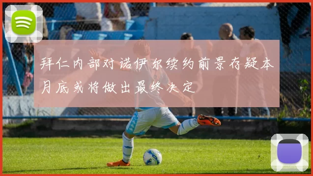 拜仁内部对诺伊尔续约前景存疑本月底或将做出最终决定