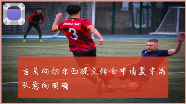 吉乌向切尔西提交转会申请夏季离队意向明确