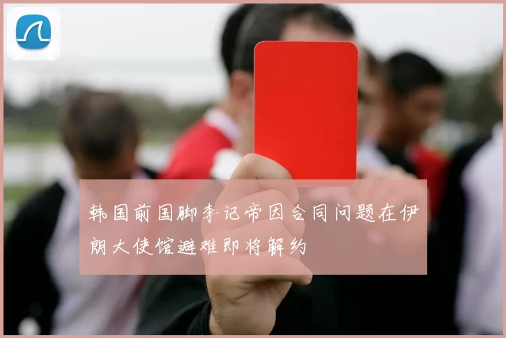 韩国前国脚李记帝因合同问题在伊朗大使馆避难即将解约