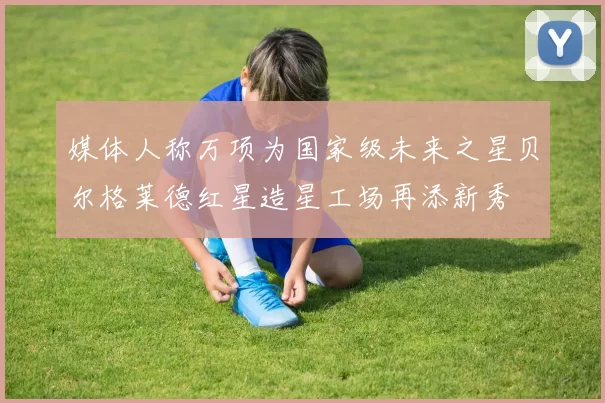 媒体人称万项为国家级未来之星贝尔格莱德红星造星工场再添新秀