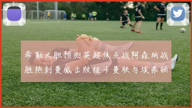 希勒大胆预测英超焦点战阿森纳战胜热刺曼城击败纽卡曼联与埃弗顿握手言和