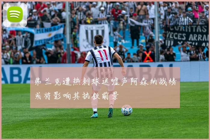 弗兰克遭热刺球迷嘘声阿森纳战绩或将影响其执教前景