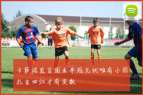 卡萨诺直言国米夺冠无忧唯有小因扎吉回归才有变数