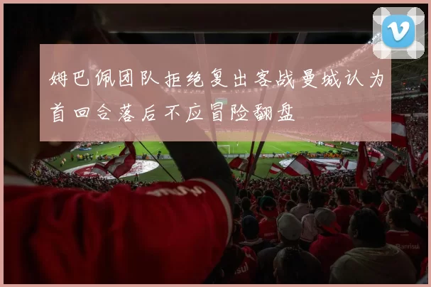 姆巴佩团队拒绝复出客战曼城认为首回合落后不应冒险翻盘
